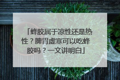 蜂胶属于凉性还是热性？脾胃虚寒可以吃蜂胶吗？一文讲明白
